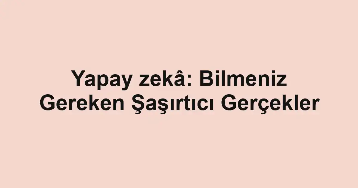 Yapay zekâ: Bilmeniz Gereken Şaşırtıcı Gerçekler