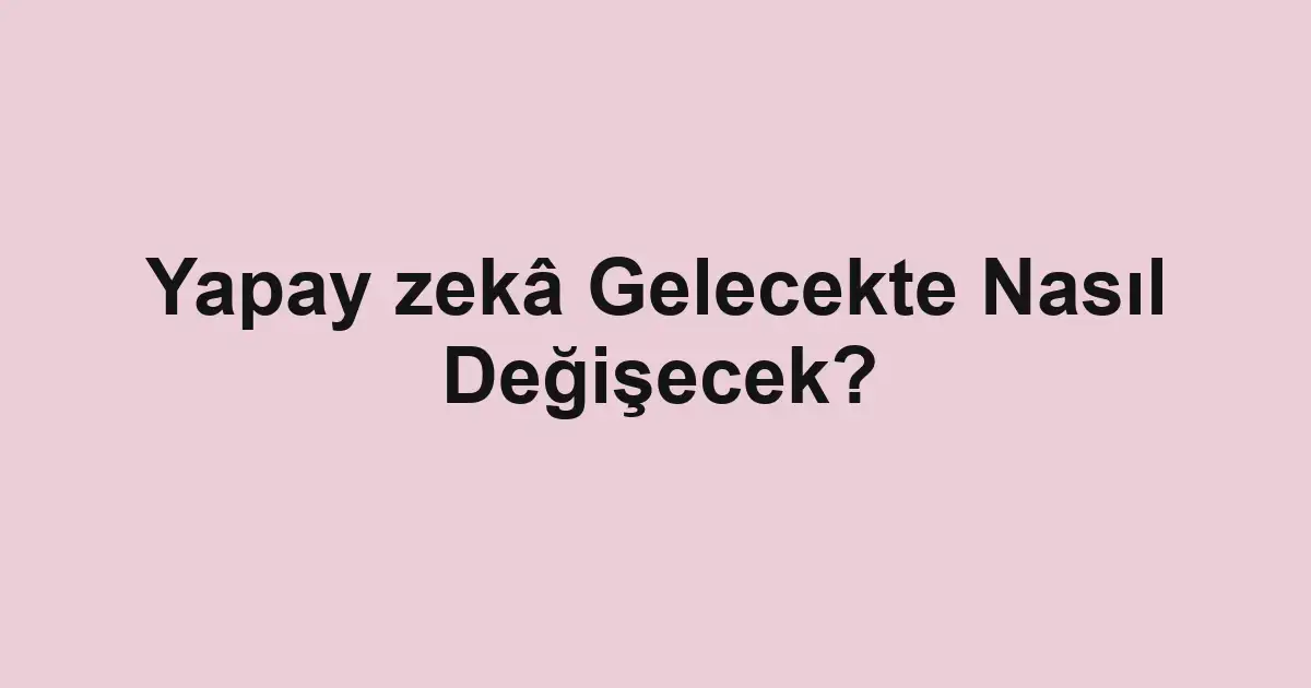 Yapay zekâ Gelecekte Nasıl Değişecek?