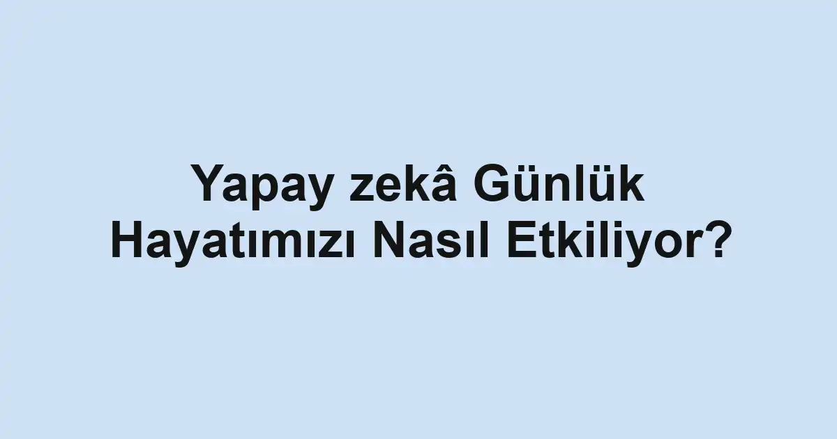 Yapay zekâ Günlük Hayatımızı Nasıl Etkiliyor?