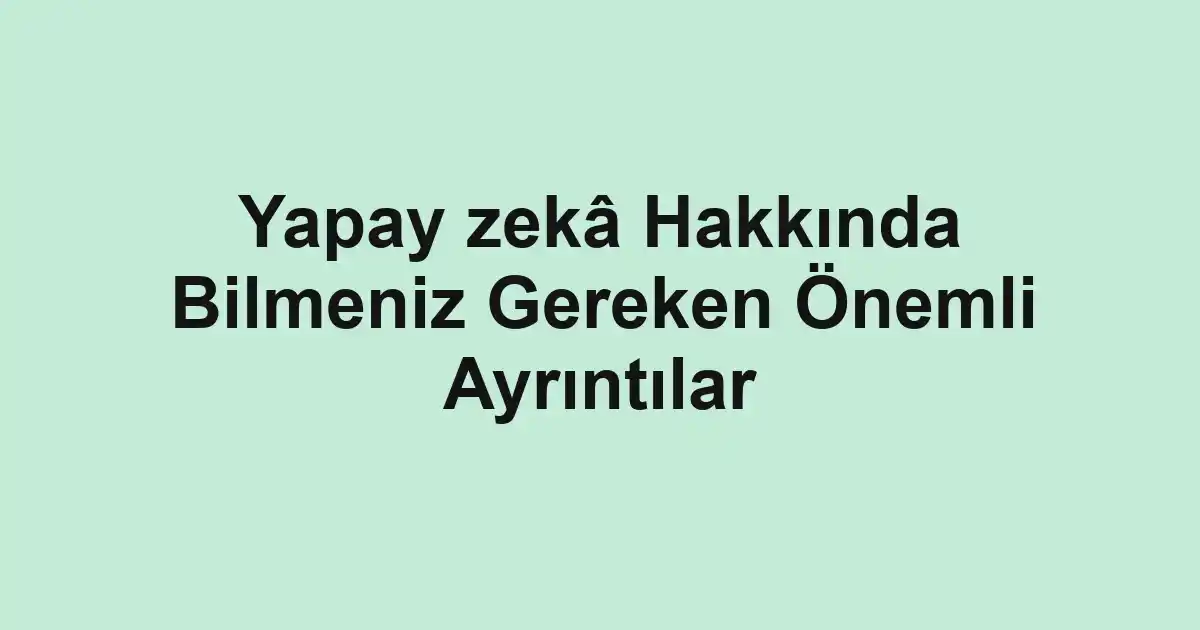 Yapay zekâ Hakkında Bilmeniz Gereken Önemli Ayrıntılar