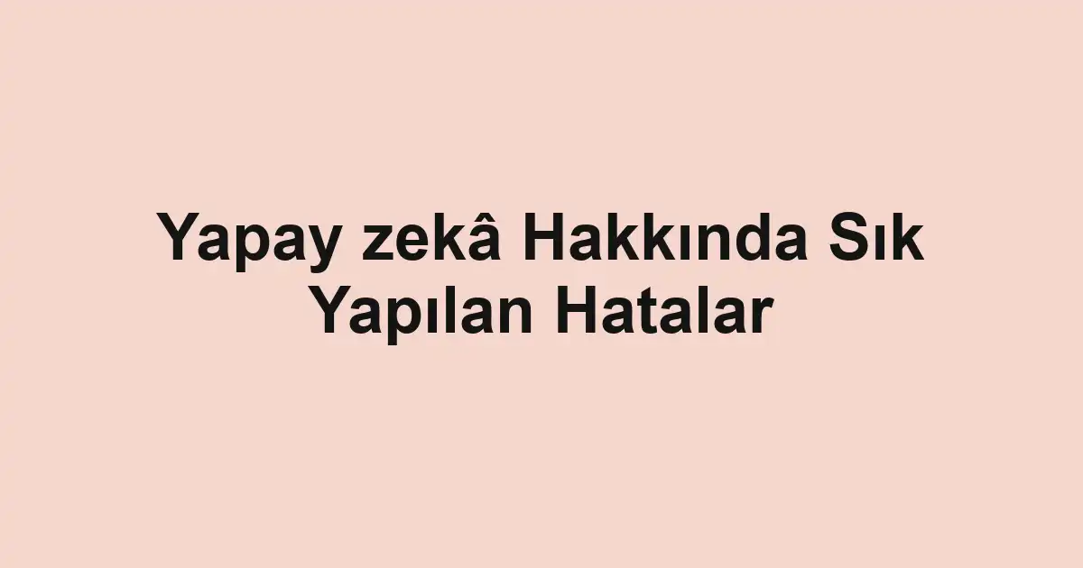 Yapay zekâ Hakkında Sık Yapılan Hatalar