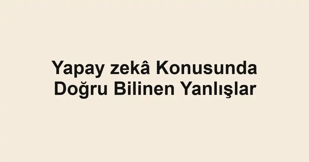 Yapay zekâ Konusunda Doğru Bilinen Yanlışlar