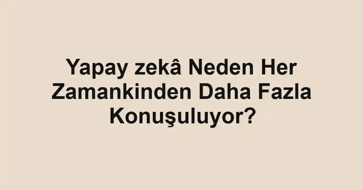 Yapay zekâ Neden Her Zamankinden Daha Fazla Konuşuluyor?