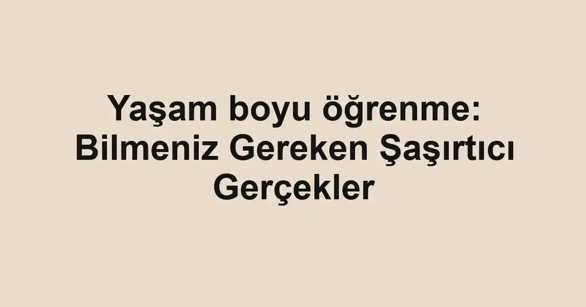 Yaşam boyu öğrenme: Bilmeniz Gereken Şaşırtıcı Gerçekler