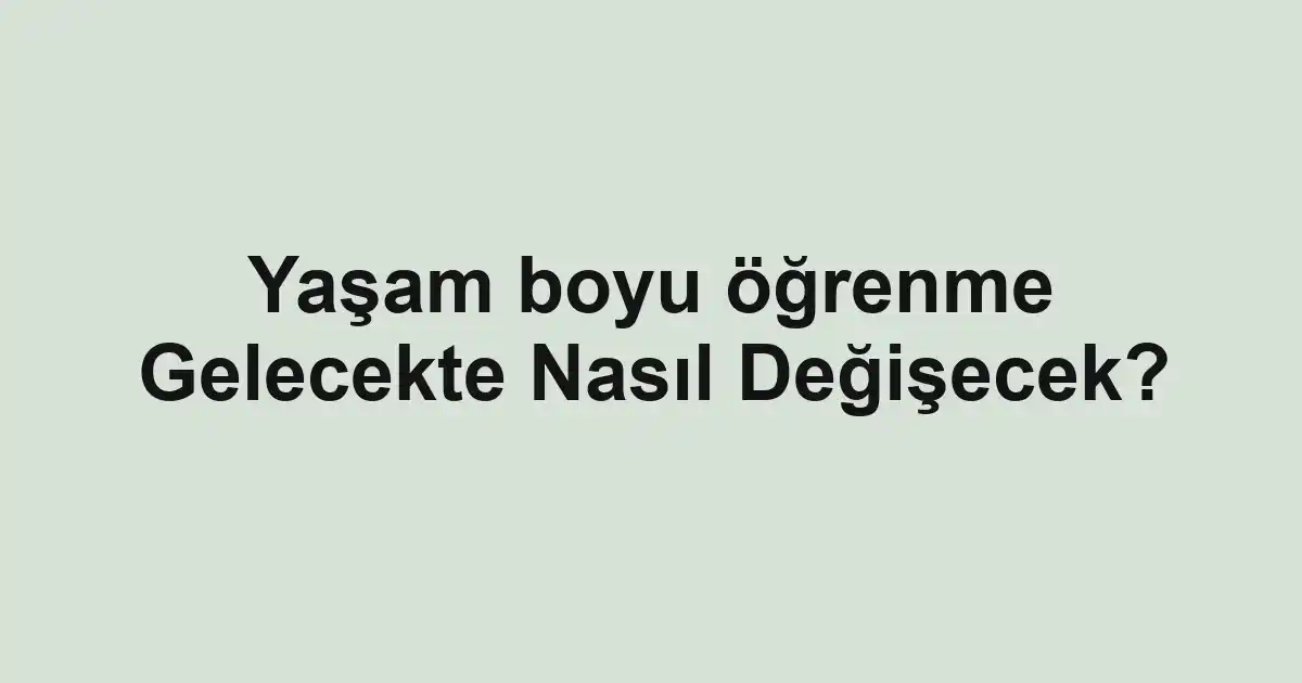 Yaşam boyu öğrenme Gelecekte Nasıl Değişecek?