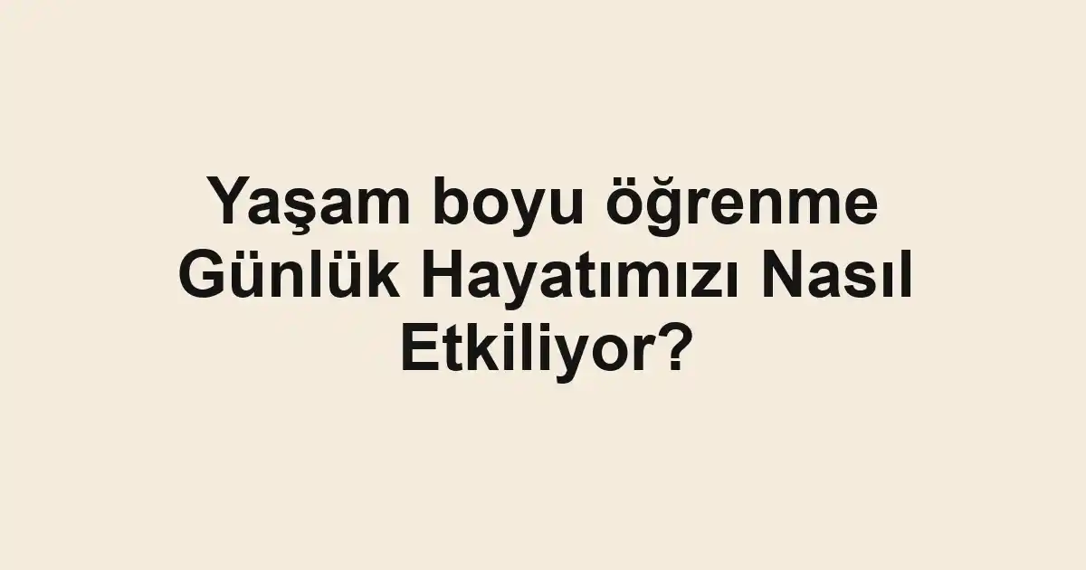 Yaşam boyu öğrenme Günlük Hayatımızı Nasıl Etkiliyor?