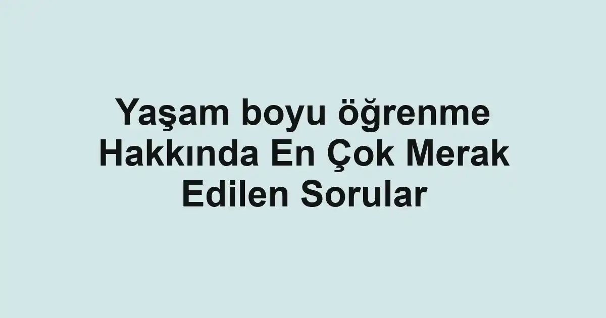 Yaşam boyu öğrenme Hakkında En Çok Merak Edilen Sorular