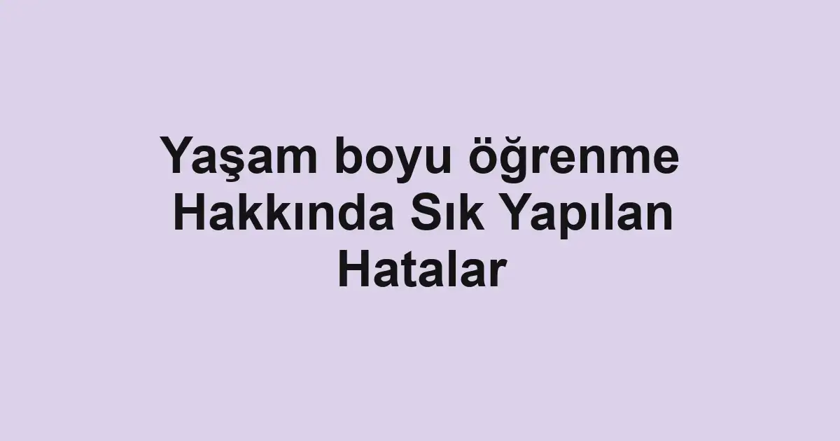 Yaşam boyu öğrenme Hakkında Sık Yapılan Hatalar