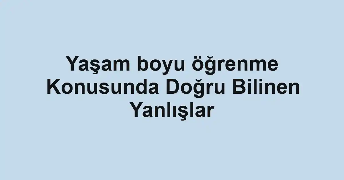 Yaşam boyu öğrenme Konusunda Doğru Bilinen Yanlışlar