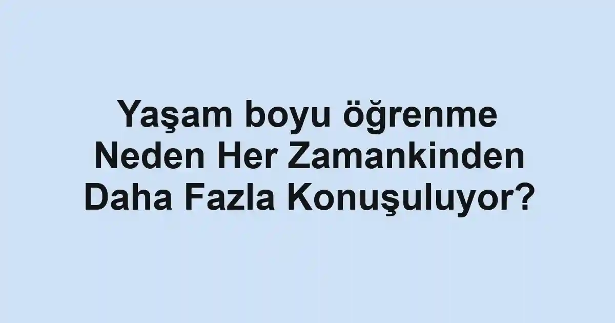 Yaşam boyu öğrenme Neden Her Zamankinden Daha Fazla Konuşuluyor?