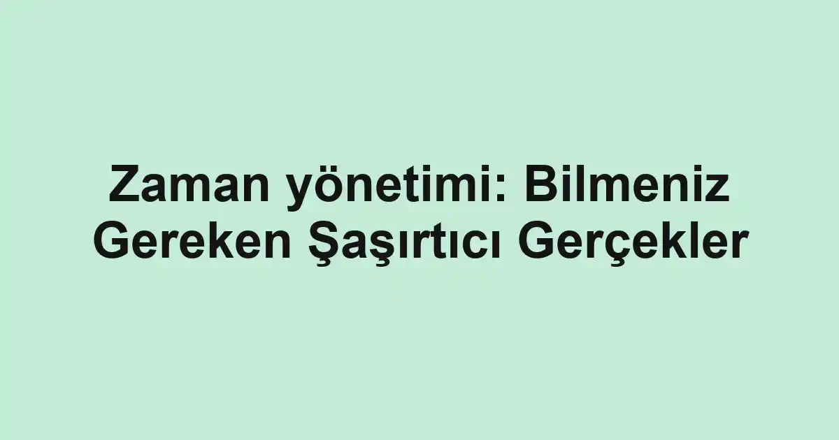 Zaman yönetimi: Bilmeniz Gereken Şaşırtıcı Gerçekler