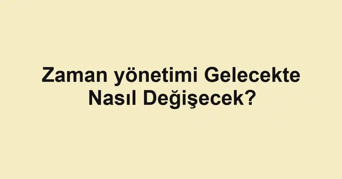 Zaman yönetimi Gelecekte Nasıl Değişecek?