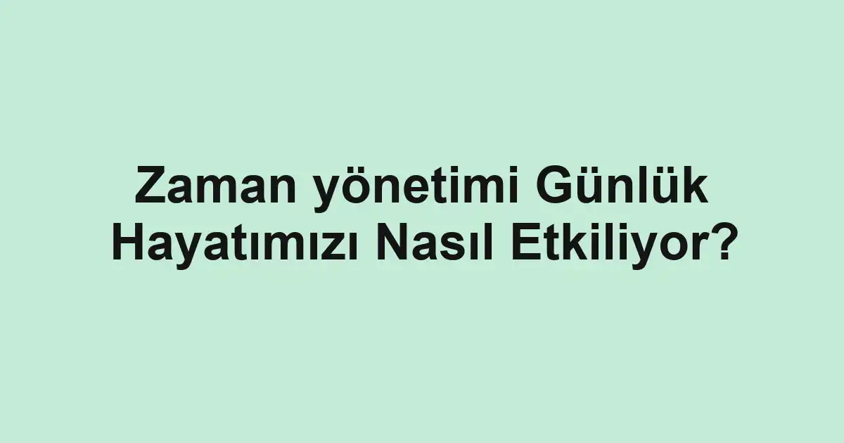 Zaman yönetimi Günlük Hayatımızı Nasıl Etkiliyor?