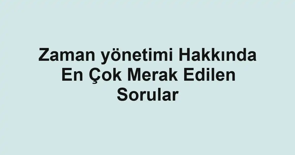 Zaman yönetimi Hakkında En Çok Merak Edilen Sorular