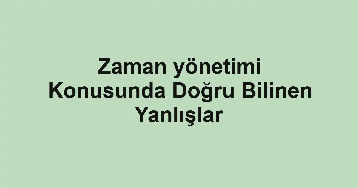 Zaman yönetimi Konusunda Doğru Bilinen Yanlışlar