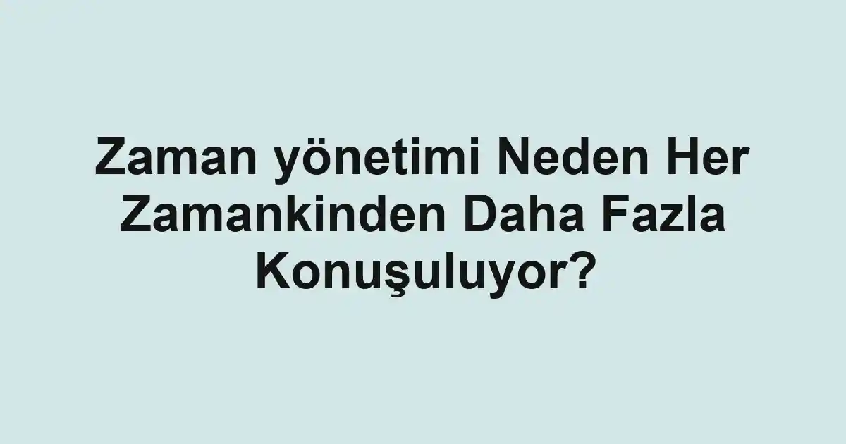 Zaman yönetimi Neden Her Zamankinden Daha Fazla Konuşuluyor?